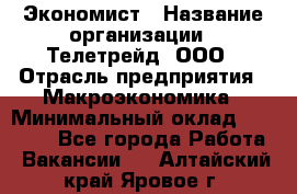 Экономист › Название организации ­ Телетрейд, ООО › Отрасль предприятия ­ Макроэкономика › Минимальный оклад ­ 60 000 - Все города Работа » Вакансии   . Алтайский край,Яровое г.